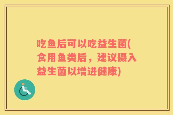吃鱼后可以吃益生菌(食用鱼类后，建议摄入益生菌以增进健康)