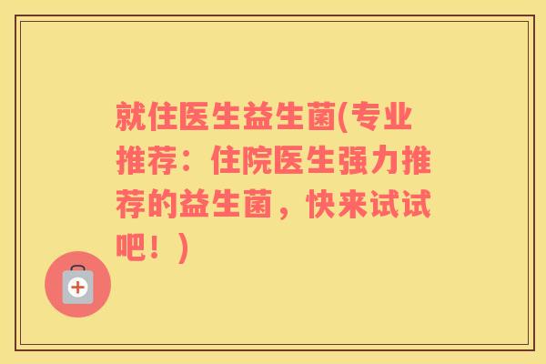 就住医生益生菌(专业推荐:住院医生强力推荐的益生菌,快来试试吧!) 就住医生益生菌(专业推荐:住院医生强力推荐的益生菌,快来试试吧!)