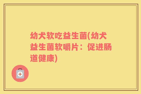 幼犬软吃益生菌(幼犬益生菌软嚼片：促进肠道健康)