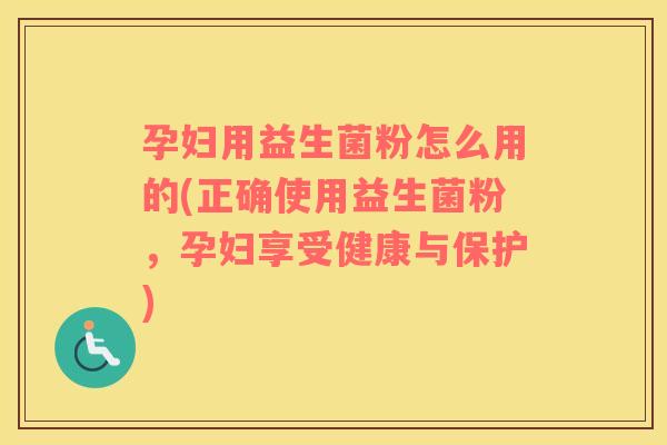 孕妇用益生菌粉怎么用的(正确使用益生菌粉，孕妇享受健康与保护)