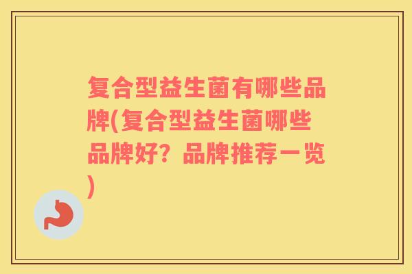 复合型益生菌有哪些品牌(复合型益生菌哪些品牌好?品牌推荐一览) 复合型益生菌有哪些品牌(复合型益生菌哪些品牌好?品牌推荐一览)
