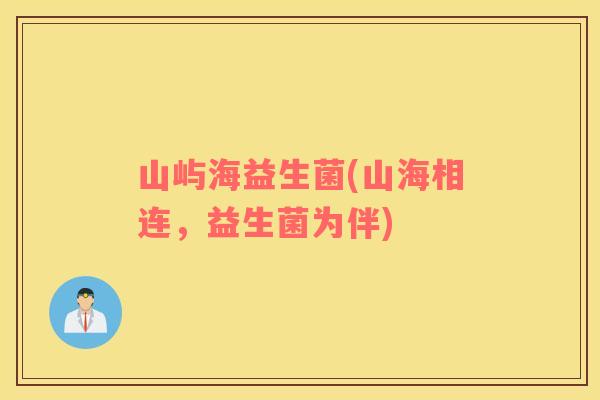 山屿海益生菌(山海相连,益生菌为伴) 山屿海益生菌(山海相连,益生菌为伴)