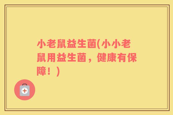 小老鼠益生菌(小小老鼠用益生菌，健康有保障！)