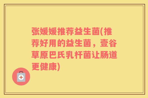 张媛媛推荐益生菌(推荐好用的益生菌，壹谷草原巴氏乳杆菌让肠道更健康)