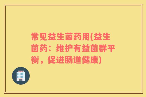 常见益生菌药用(益生菌药：维护有益菌群平衡，促进肠道健康)
