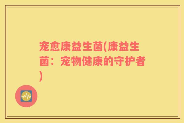 宠愈康益生菌(康益生菌:宠物健康的守护者) 宠愈康益生菌(康益生菌:宠物健康的守护者)