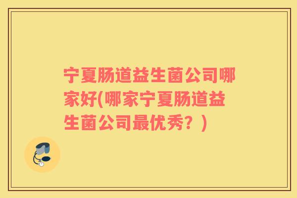 宁夏肠道益生菌公司哪家好(哪家宁夏肠道益生菌公司优秀？)