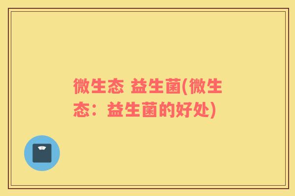 微生态 益生菌(微生态：益生菌的好处)