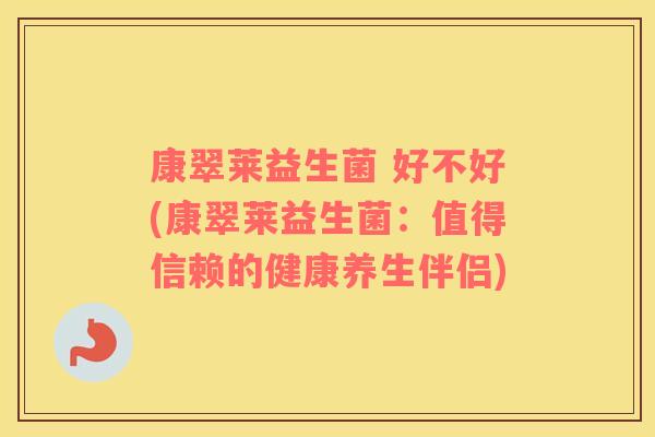 康翠莱益生菌 好不好(康翠莱益生菌:值得信赖的健康养生伴侣) 康翠莱益生菌 好不好(康翠莱益生菌:值得信赖的健康养生伴侣)