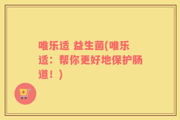 唯乐适 益生菌(唯乐适：帮你更好地保护肠道！)