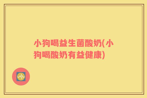 小狗喝益生菌酸奶(小狗喝酸奶有益健康)