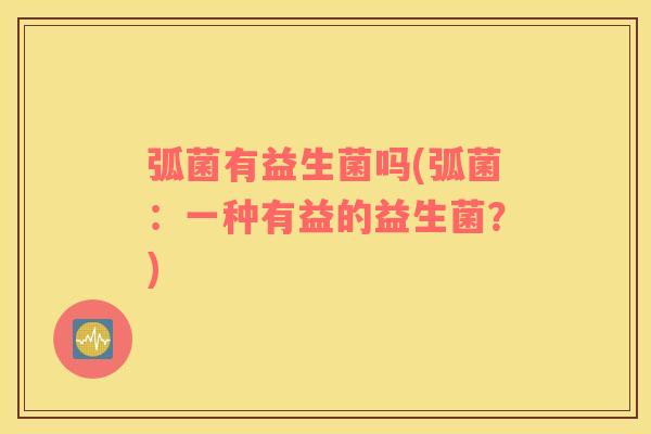 弧菌有益生菌吗(弧菌:一种有益的益生菌?) 弧菌有益生菌吗(弧菌:一种有益的益生菌?)
