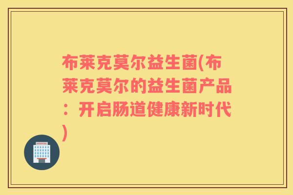 布莱克莫尔益生菌(布莱克莫尔的益生菌产品：开启肠道健康新时代)