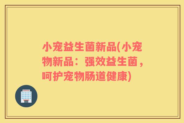 小宠益生菌新品(小宠物新品：强效益生菌，呵护宠物肠道健康)
