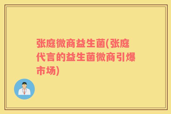 张庭微商益生菌(张庭代言的益生菌微商引爆市场) 张庭微商益生菌(张庭代言的益生菌微商引爆市场)