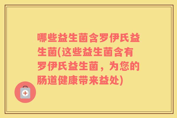 哪些益生菌含罗伊氏益生菌(这些益生菌含有罗伊氏益生菌，为您的肠道健康带来益处)