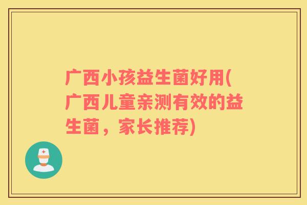 广西小孩益生菌好用(广西儿童亲测有效的益生菌，家长推荐)