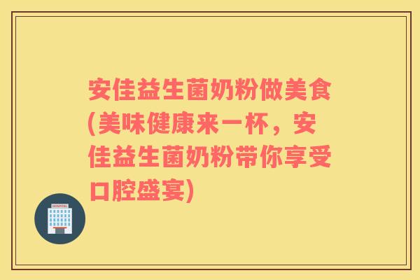 安佳益生菌奶粉做美食(美味健康来一杯，安佳益生菌奶粉带你享受口腔盛宴)