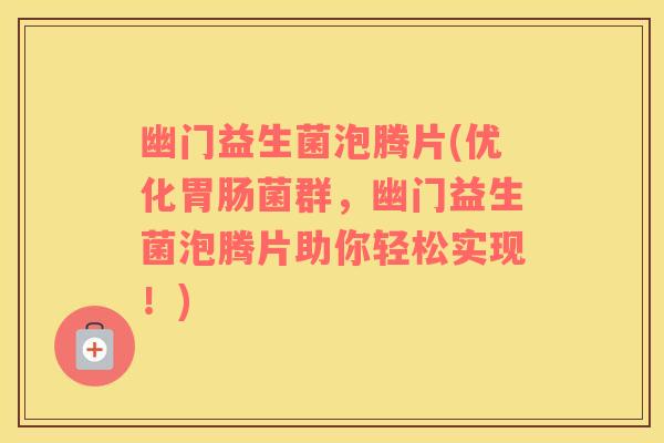 幽门益生菌泡腾片(优化胃肠菌群，幽门益生菌泡腾片助你轻松实现！)
