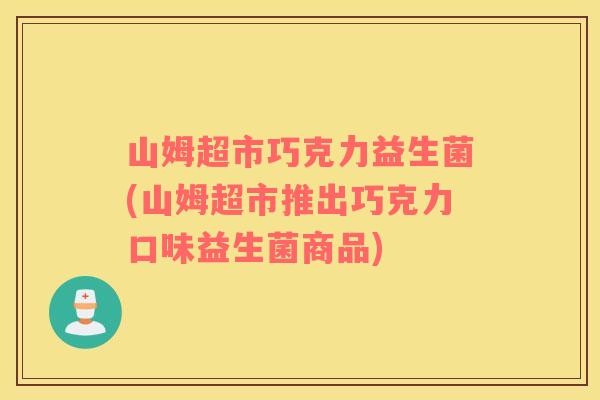 山姆超市巧克力益生菌(山姆超市推出巧克力口味益生菌商品)