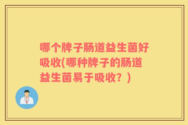 哪个牌子肠道益生菌好吸收(哪种牌子的肠道益生菌易于吸收？)