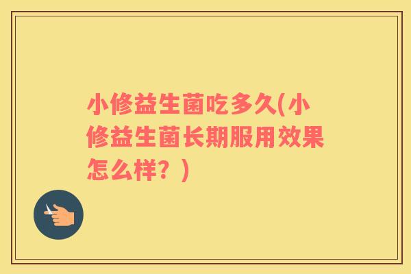 小修益生菌吃多久(小修益生菌长期服用效果怎么样？)