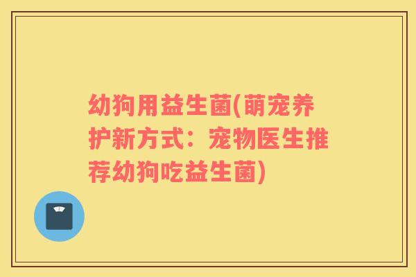 幼狗用益生菌(萌宠养护新方式：宠物医生推荐幼狗吃益生菌)