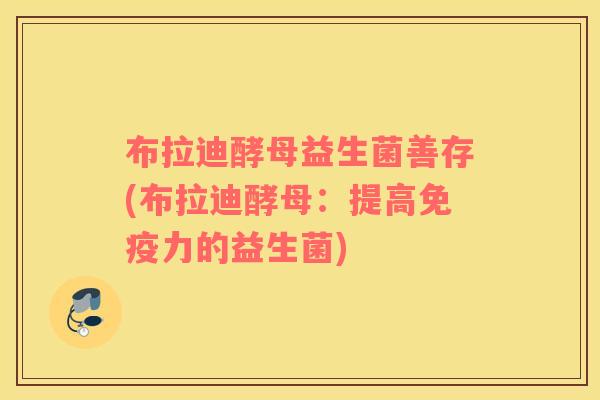 布拉迪酵母益生菌善存(布拉迪酵母：提高免疫力的益生菌)