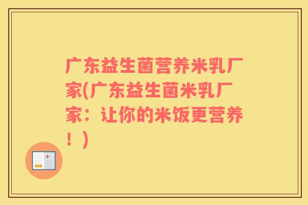 广东益生菌营养米乳厂家(广东益生菌米乳厂家：让你的米饭更营养！)
