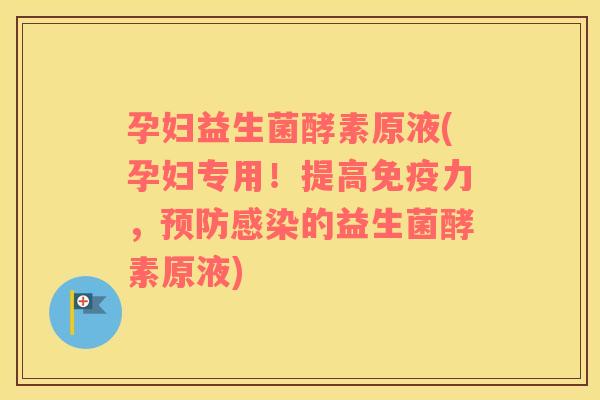 孕妇益生菌酵素原液(孕妇专用！提高免疫力，预防感染的益生菌酵素原液)