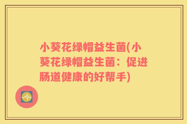 小葵花绿帽益生菌(小葵花绿帽益生菌：促进肠道健康的好帮手)
