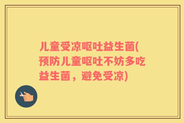 儿童受凉呕吐益生菌(预防儿童呕吐不妨多吃益生菌，避免受凉)