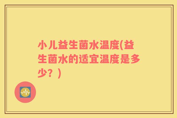 小儿益生菌水温度(益生菌水的适宜温度是多少？)