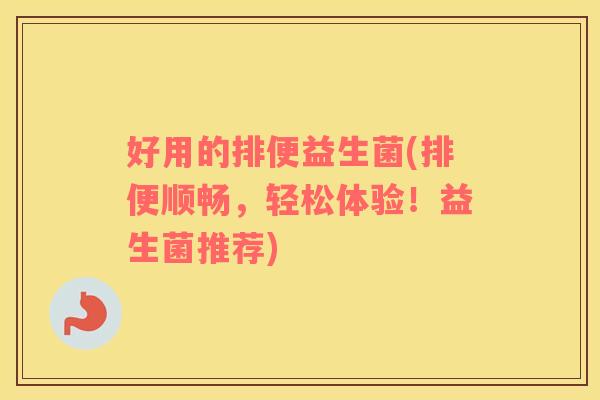 好用的排便益生菌(排便顺畅，轻松体验！益生菌推荐)