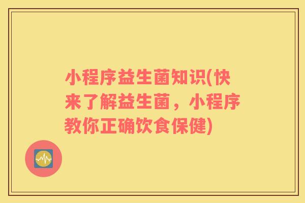小程序益生菌知识(快来了解益生菌，小程序教你正确饮食保健)