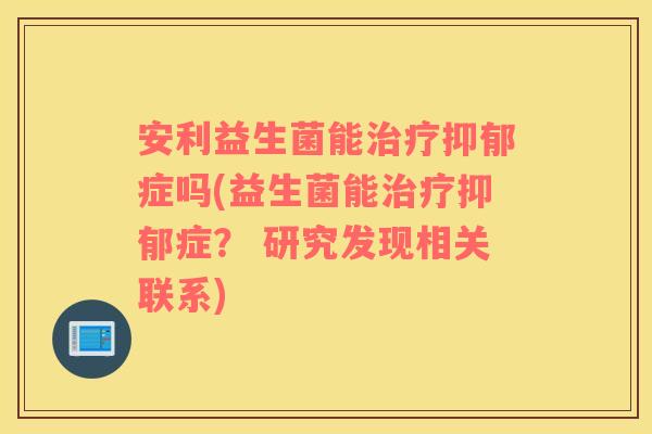 安利益生菌能治疗抑郁症吗(益生菌能治疗抑郁症？ 研究发现相关联系)