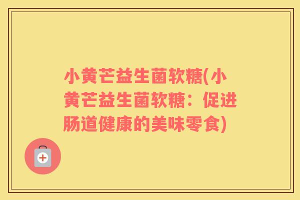 小黄芒益生菌软糖(小黄芒益生菌软糖：促进肠道健康的美味零食)