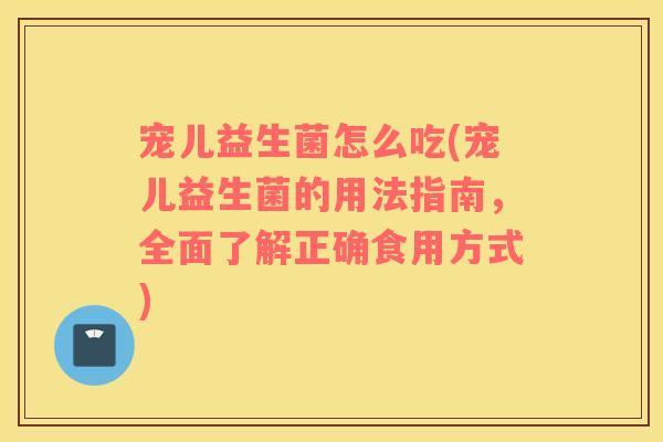 宠儿益生菌怎么吃(宠儿益生菌的用法指南，全面了解正确食用方式)