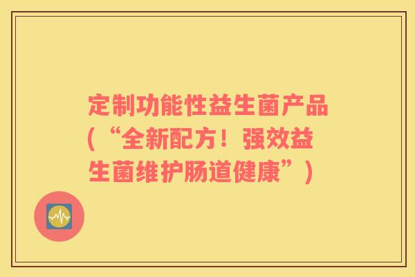 定制功能性益生菌产品(“全新配方!强效益生菌维护肠道健康”) 定制功能性益生菌产品(“全新配方!强效益生菌维护肠道健康”)
