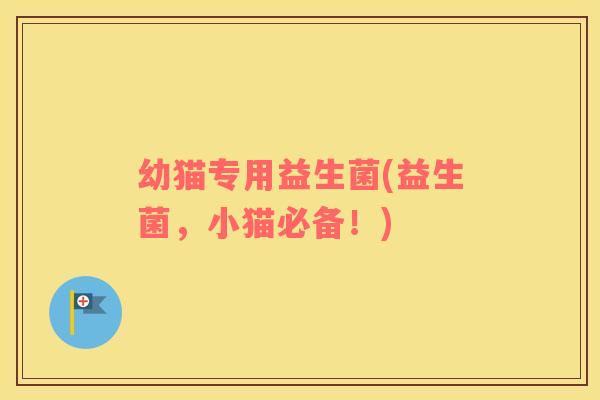 幼猫专用益生菌(益生菌，小猫必备！)