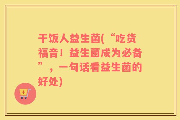 干饭人益生菌(“吃货福音！益生菌成为必备”，一句话看益生菌的好处)