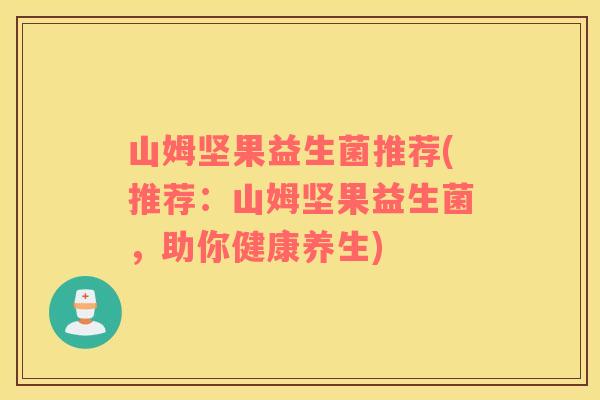 山姆坚果益生菌推荐(推荐：山姆坚果益生菌，助你健康养生)