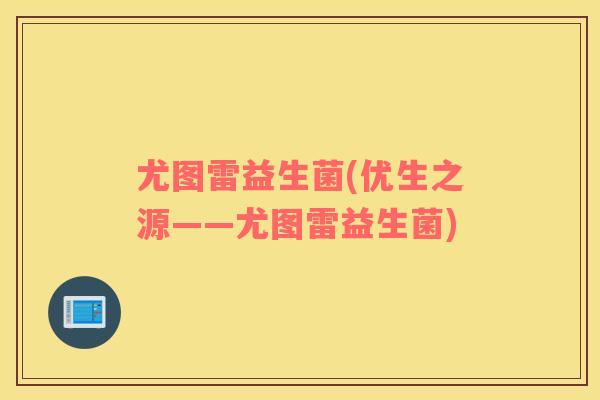 尤图雷益生菌(优生之源——尤图雷益生菌) 尤图雷益生菌(优生之源——尤图雷益生菌)