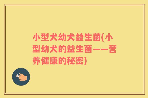 小型犬幼犬益生菌(小型幼犬的益生菌——营养健康的秘密)