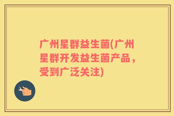 广州星群益生菌(广州星群开发益生菌产品，受到广泛关注)