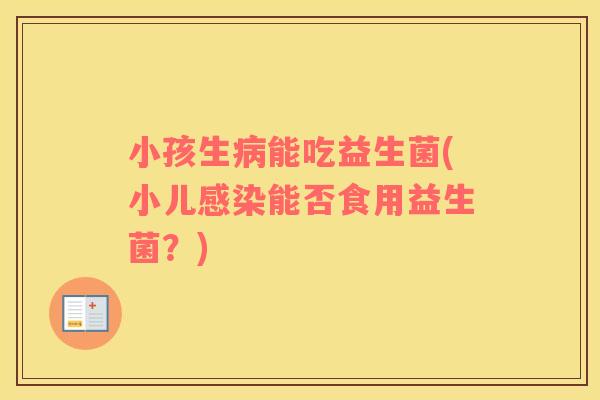 小孩生病能吃益生菌(小儿感染能否食用益生菌？)