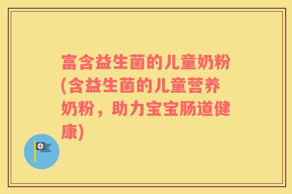 富含益生菌的儿童奶粉(含益生菌的儿童营养奶粉，助力宝宝肠道健康)