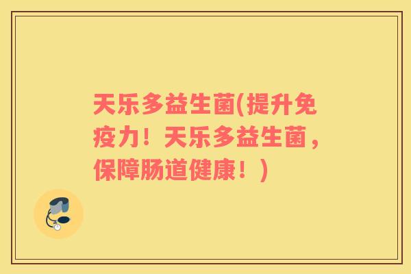 天乐多益生菌(提升免疫力！天乐多益生菌，保障肠道健康！)