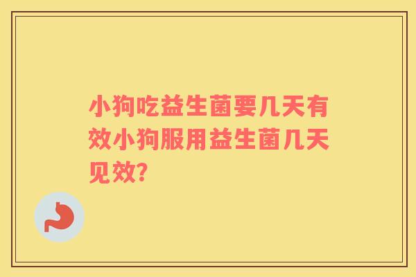 小狗吃益生菌要几天有效小狗服用益生菌几天见效? 小狗吃益生菌要几天有效小狗服用益生菌几天见效?