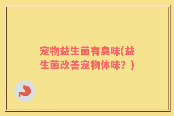 宠物益生菌有臭味(益生菌改善宠物体味？)